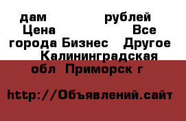 дам 30 000 000 рублей › Цена ­ 17 000 000 - Все города Бизнес » Другое   . Калининградская обл.,Приморск г.